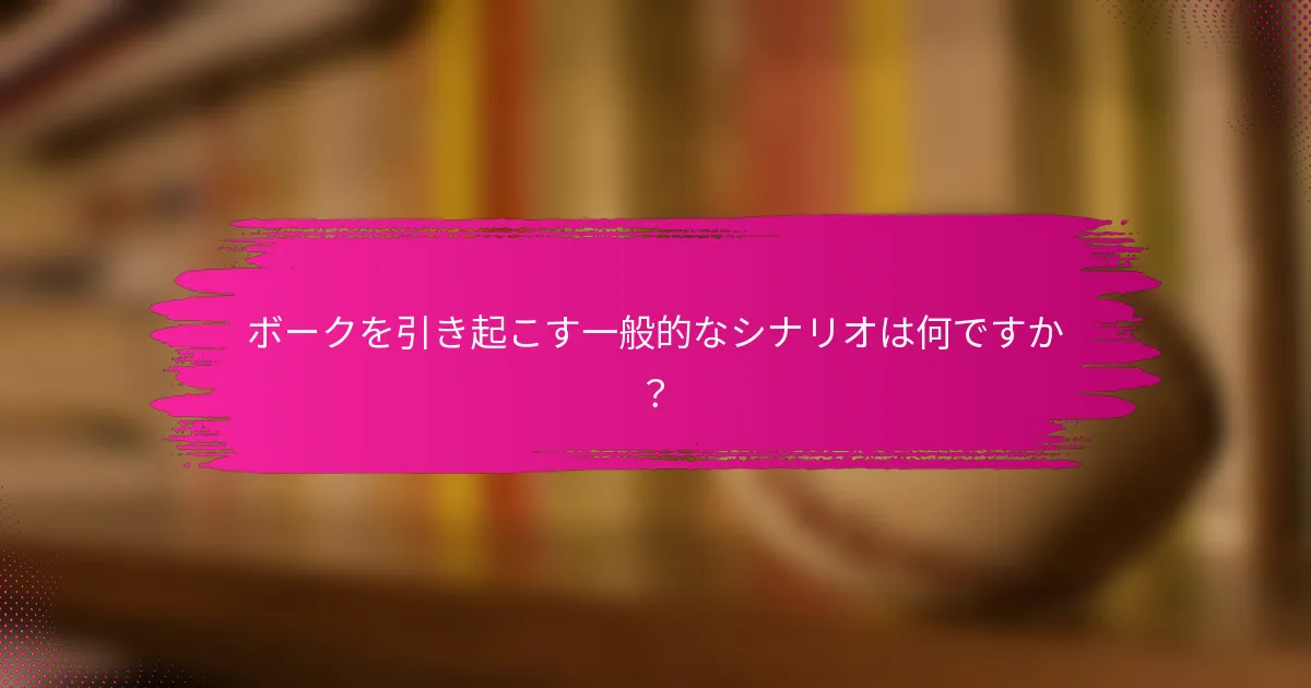 ボークを引き起こす一般的なシナリオは何ですか？