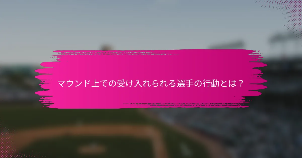 マウンド上での受け入れられる選手の行動とは？