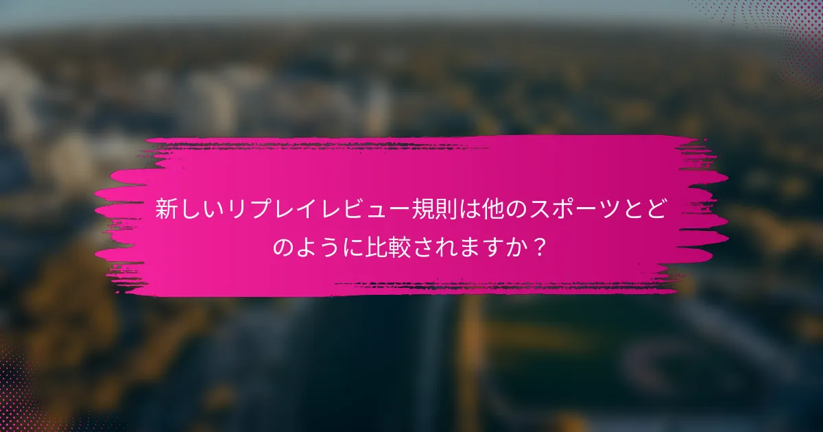 新しいリプレイレビュー規則は他のスポーツとどのように比較されますか？